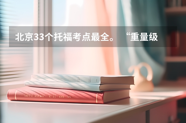 北京33个托福考点最全。 “重量级”托福考试改革，考生关心的问题全部解答