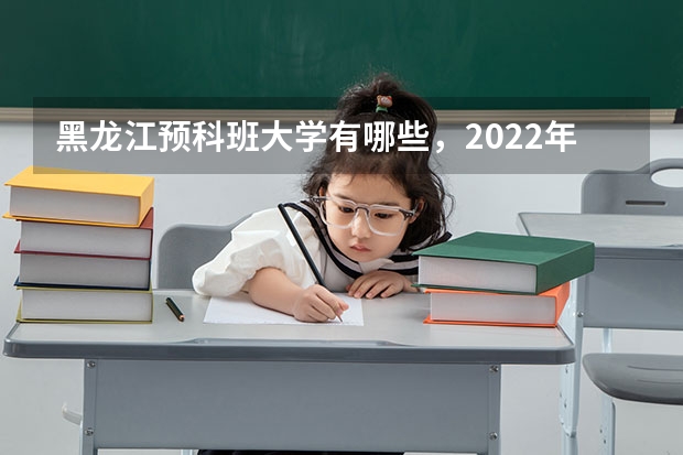 黑龙江预科班大学有哪些，2022年，黑龙江哪些预科大专院校？