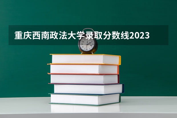 重庆西南政法大学录取分数线2023 西南政法研究生分数线2023 2023年大学文科录取线