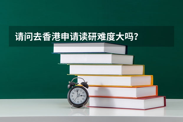 请问去香港申请读研难度大吗？