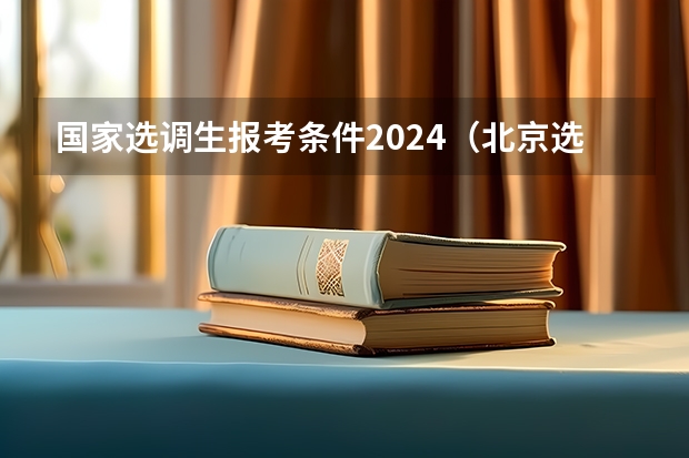 国家选调生报考条件2024（北京选调生报名时间2023）