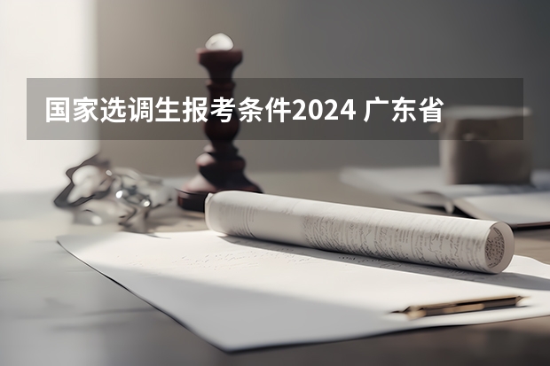 国家选调生报考条件2024 广东省选调生2024年报考条件学校