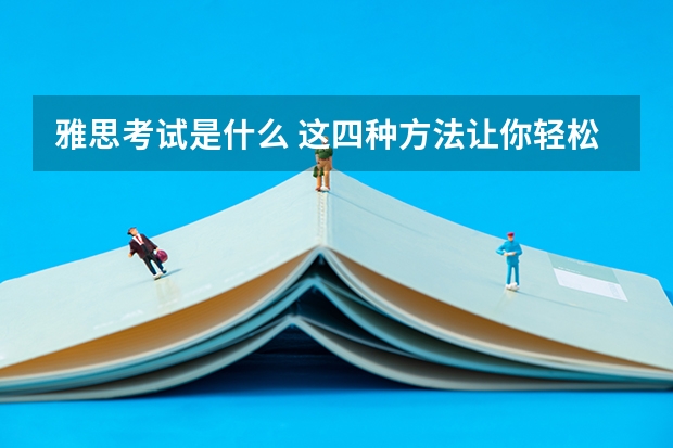 雅思考试是什么 这四种方法让你轻松面对雅思考试。