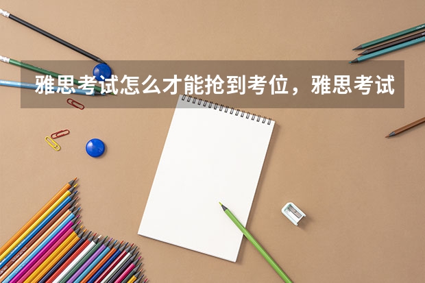 雅思考试怎么才能抢到考位，雅思考试怎么才能过 关于2022年3月部分雅思考试取消的通知
