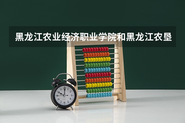 黑龙江农业经济职业学院和黑龙江农垦职业学院哪个更好点?