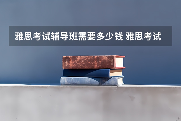 雅思考试辅导班需要多少钱 雅思考试成绩单会注明考生参加的是哪种形式的雅思口语考试吗