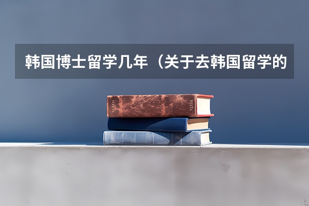 韩国博士留学几年（关于去韩国留学的问题）