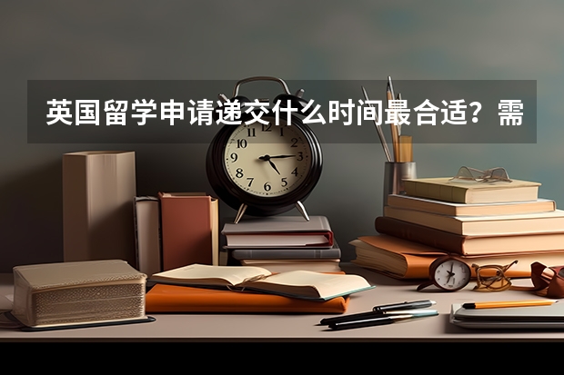 英国留学申请递交什么时间最合适？需要准备哪些材料？