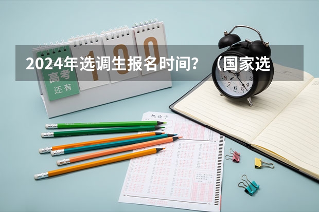 2024年选调生报名时间？（国家选调生报考条件2024）