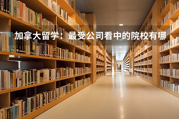 加拿大留学:最受公司看中的院校有哪些?