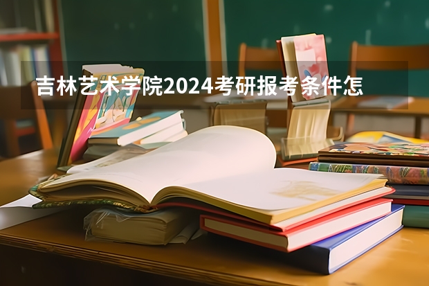 吉林艺术学院2024考研报考条件怎么查？