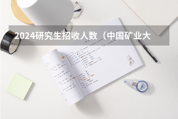 2024研究生招收人数（中国矿业大学2024考研报名人数）