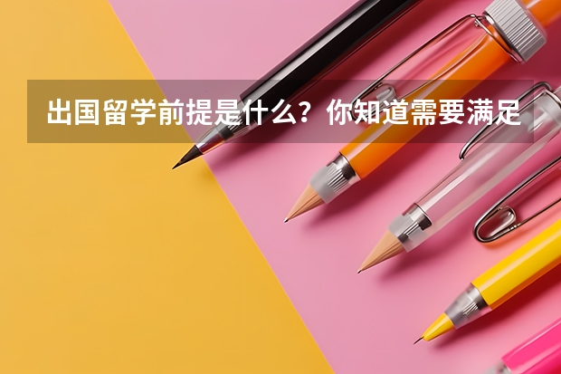 出国留学前提是什么？你知道需要满足哪些条件吗？