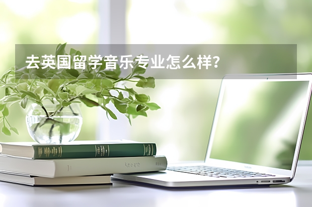 去英国留学音乐专业怎么样?