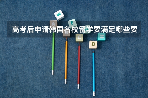 高考后申请韩国名校留学要满足哪些要求
