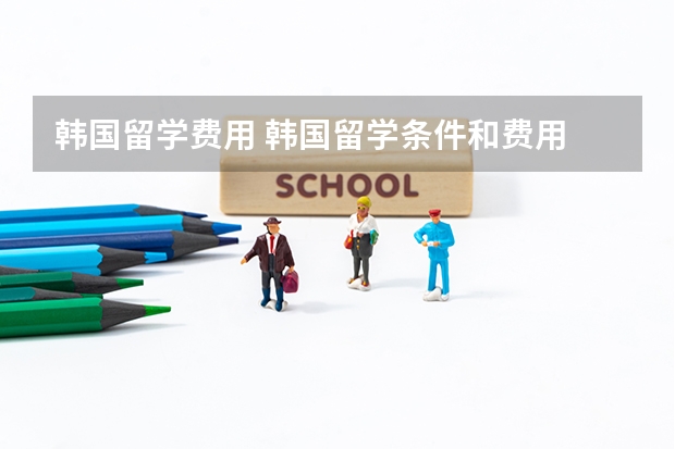 韩国留学费用 韩国留学条件和费用