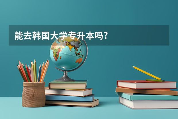 能去韩国大学专升本吗?