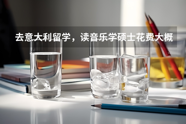 去意大利留学，读音乐学硕士花费大概多少