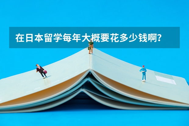 在日本留学每年大概要花多少钱啊？