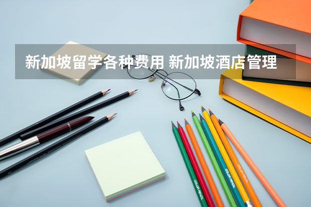 新加坡留学各种费用 新加坡酒店管理留学学费和生活费