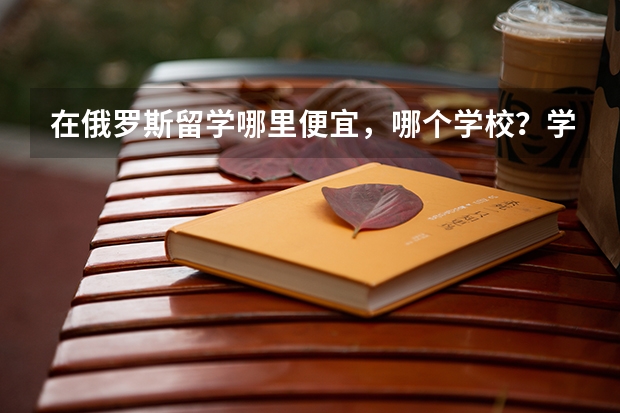 在俄罗斯留学哪里便宜,哪个学校?学费生活费大概多少