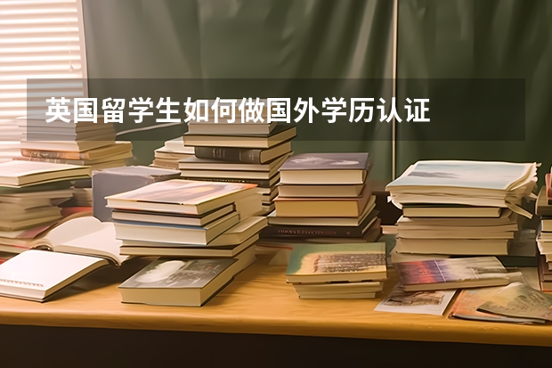 英国留学生如何做国外学历认证