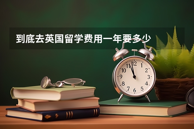 到底去英国留学费用一年要多少