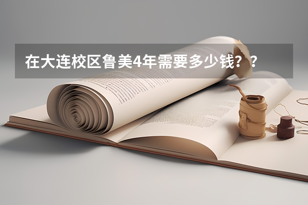 在大连校区鲁美4年需要多少钱??