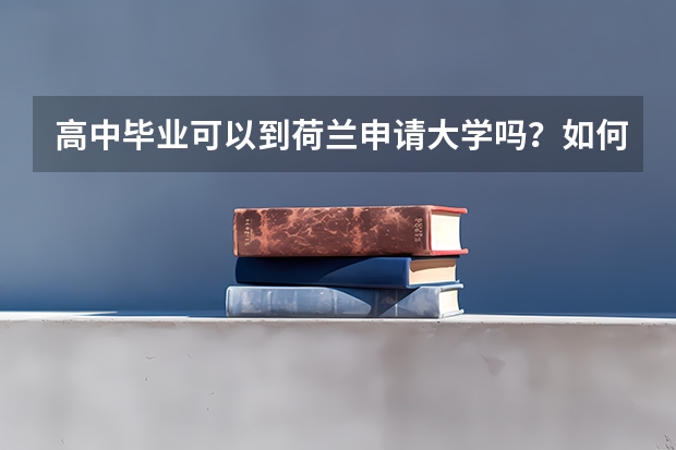 高中毕业可以到荷兰申请大学吗?如何申请?在荷兰留学每年费用(学费+生活费)大概多少?