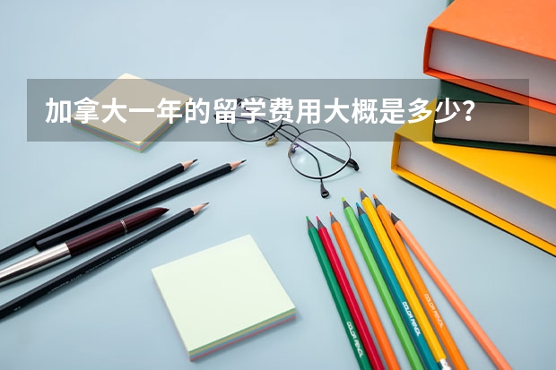加拿大一年的留学费用大概是多少？