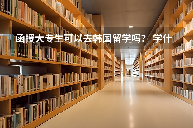 函授大专生可以去韩国留学吗？ 学什么专业比较好？学费多少？ 急急急...