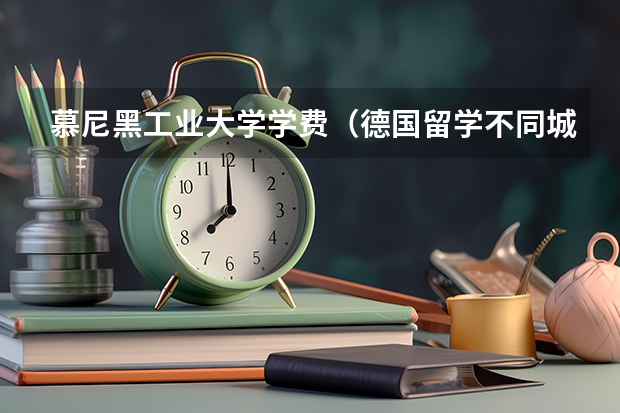 慕尼黑工业大学学费（德国留学不同城市生活费一览表）