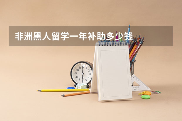 非洲黑人留学一年补助多少钱