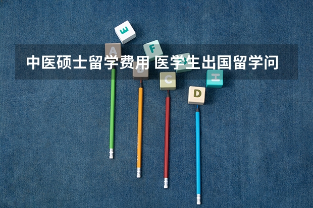 中医硕士留学费用 医学生出国留学问题