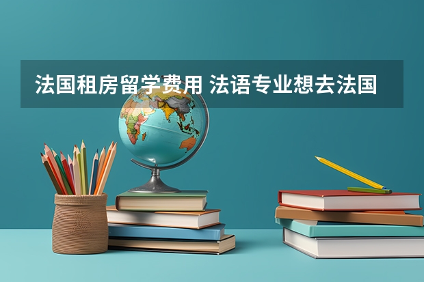 法国租房留学费用 法语专业想去法国读研,请教留学费用