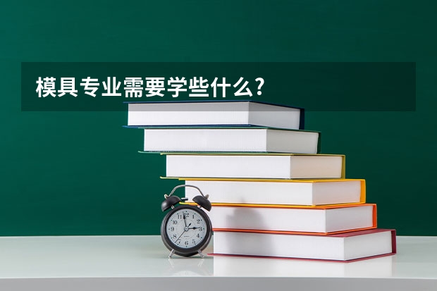 模具专业需要学些什么?