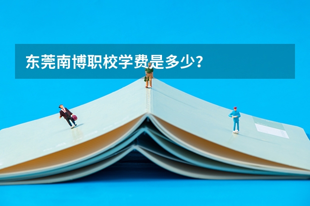 东莞南博职校学费是多少？