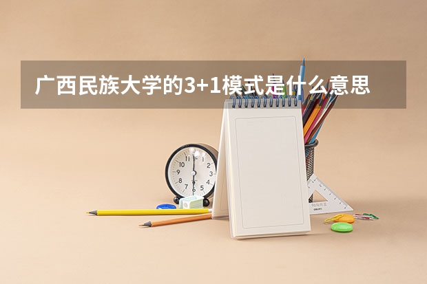 广西民族大学的3+1模式是什么意思最后一年在学校的学费会很高吗?