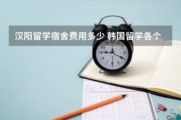 汉阳留学宿舍费用多少 韩国留学各个学校学费