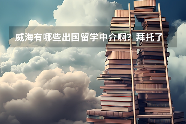威海有哪些出国留学中介啊?拜托了