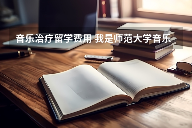 音乐治疗留学费用 我是师范大学音乐系在校本科生,毕业后想出国留学,