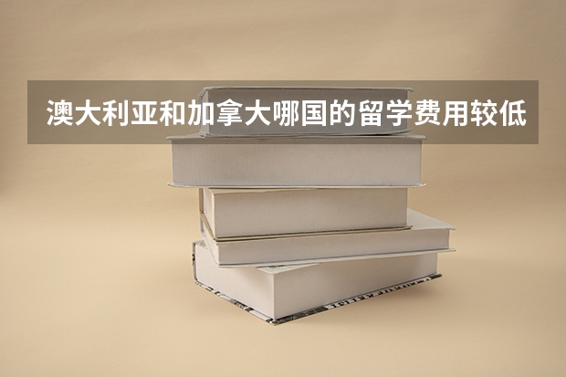 澳大利亚和加拿大哪国的留学费用较低呢?