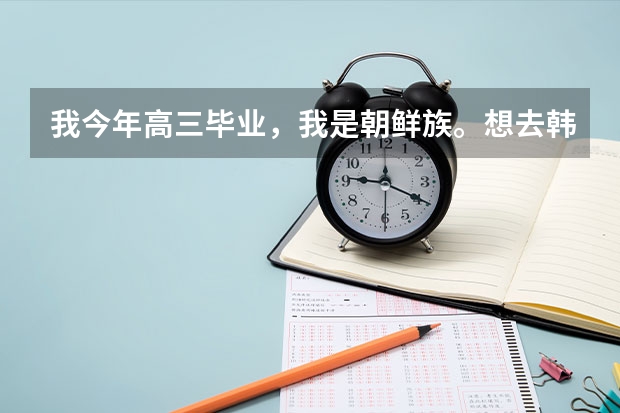 我今年高三毕业,我是朝鲜族。想去韩国念大学。 去韩国念大学都需要哪些手续?(越详细越好)