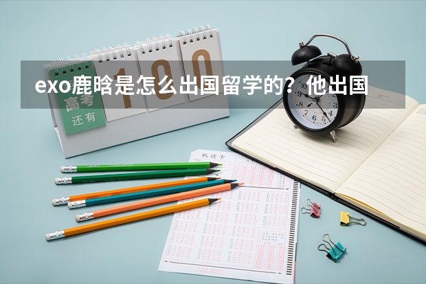 exo鹿晗是怎么出国留学的？他出国之前是读几年级的？他在韩国读什么？