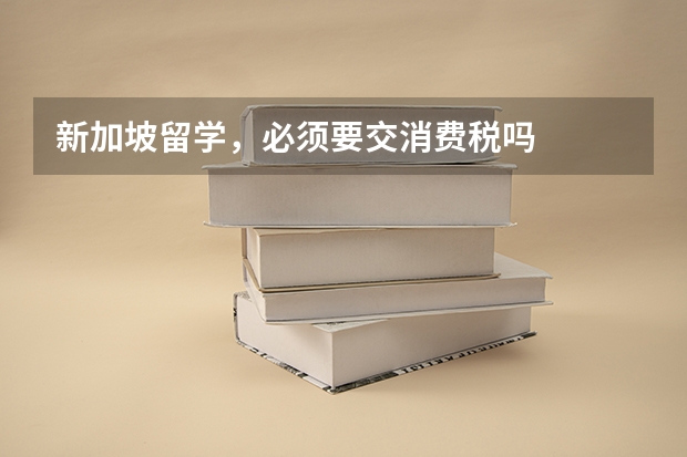 新加坡留学,必须要交消费税吗