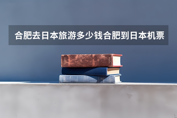 合肥去日本旅游多少钱合肥到日本机票多少钱