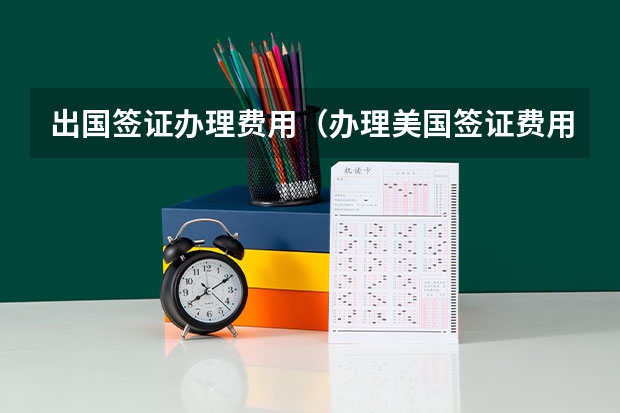出国签证办理费用（办理美国签证费用）