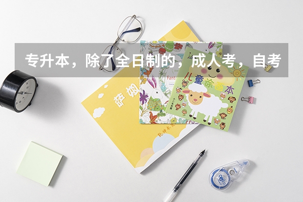 专升本,除了全日制的,成人考,自考,网络的哪种好,费用是多少?今年是最后一年吗