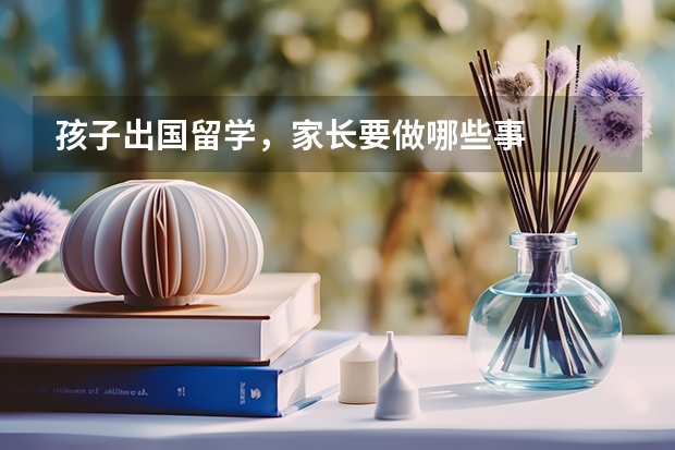 孩子出国留学，家长要做哪些事