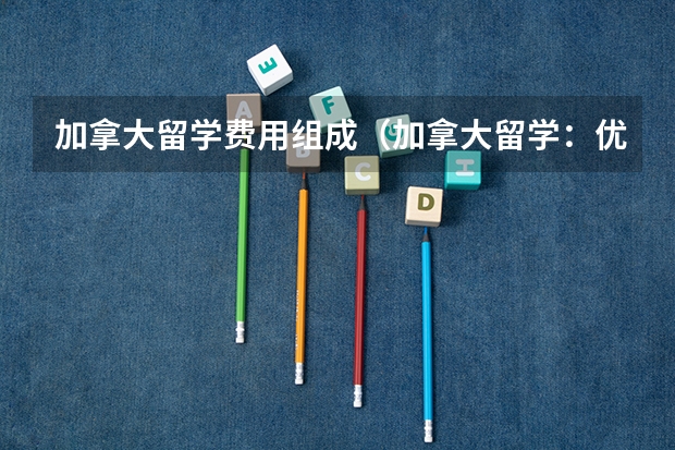 加拿大留学费用组成（加拿大留学：优质教育，实惠费用）